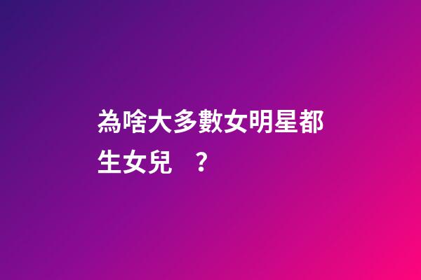 為啥大多數女明星都生女兒？